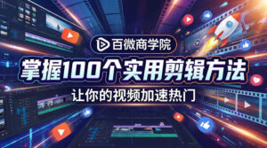 百微商学院·掌握100个实用剪辑方法，让你的视频加速热门 配图